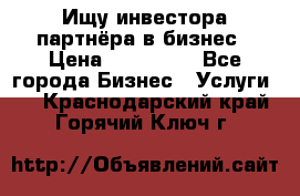 Ищу инвестора-партнёра в бизнес › Цена ­ 500 000 - Все города Бизнес » Услуги   . Краснодарский край,Горячий Ключ г.